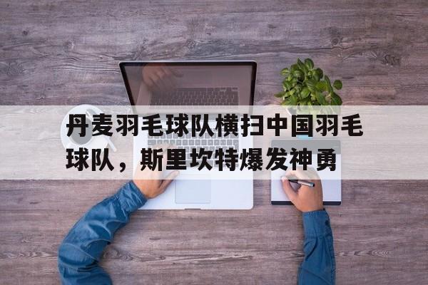 丹麦羽毛球队横扫中国羽毛球队，斯里坎特爆发神勇